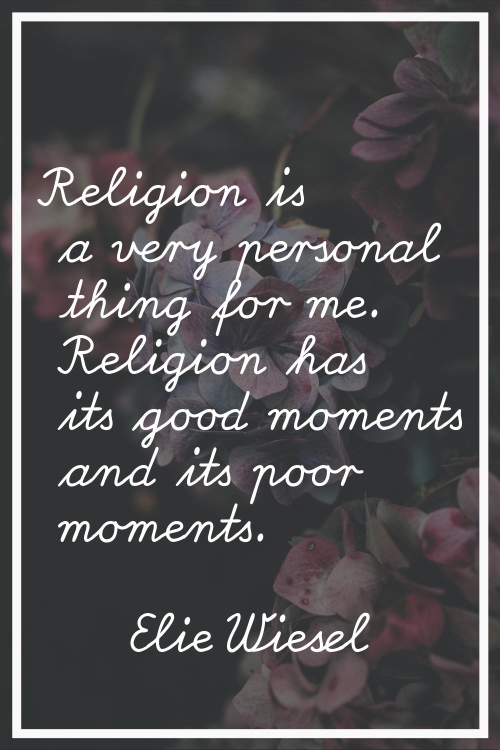Religion is a very personal thing for me. Religion has its good moments and its poor moments.