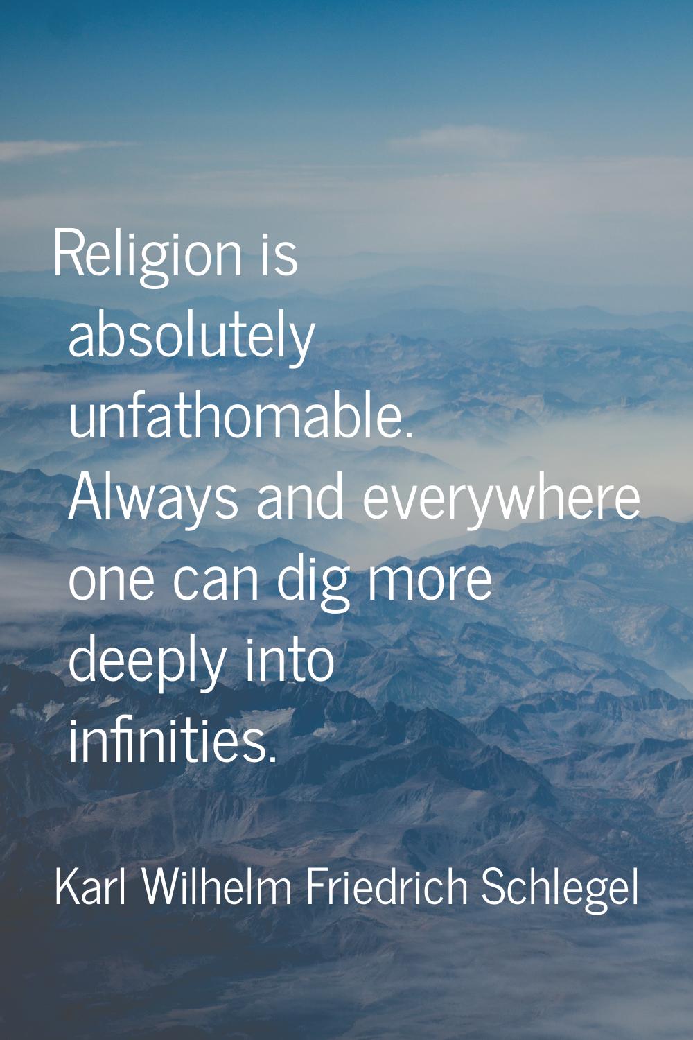 Religion is absolutely unfathomable. Always and everywhere one can dig more deeply into infinities.