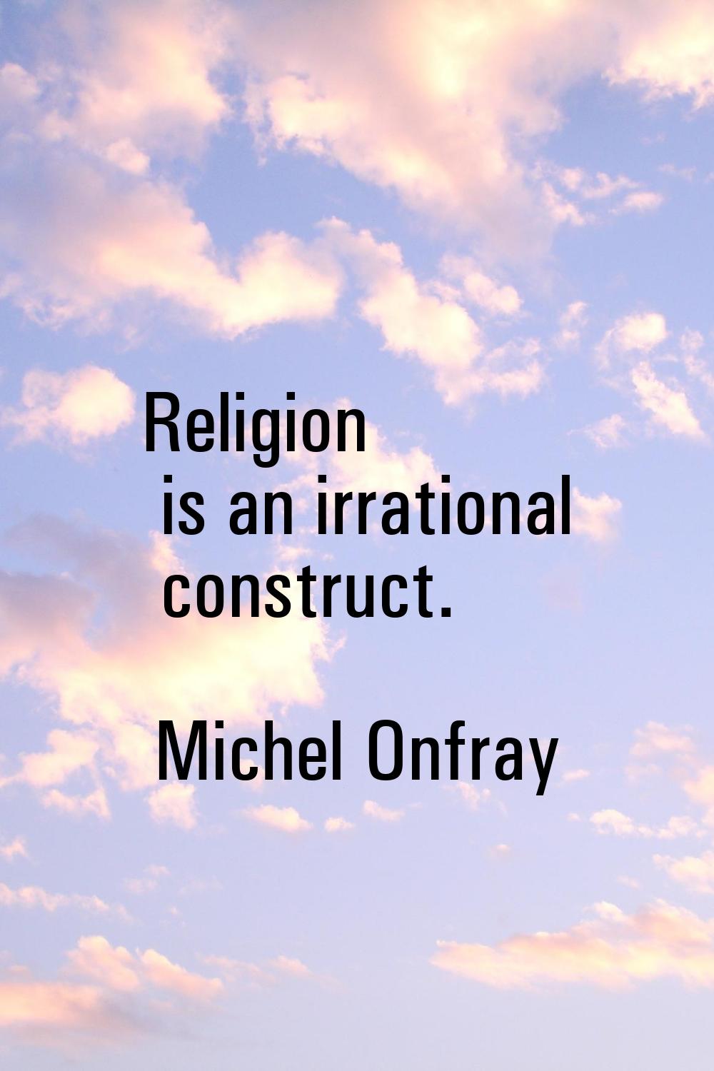 Religion is an irrational construct.