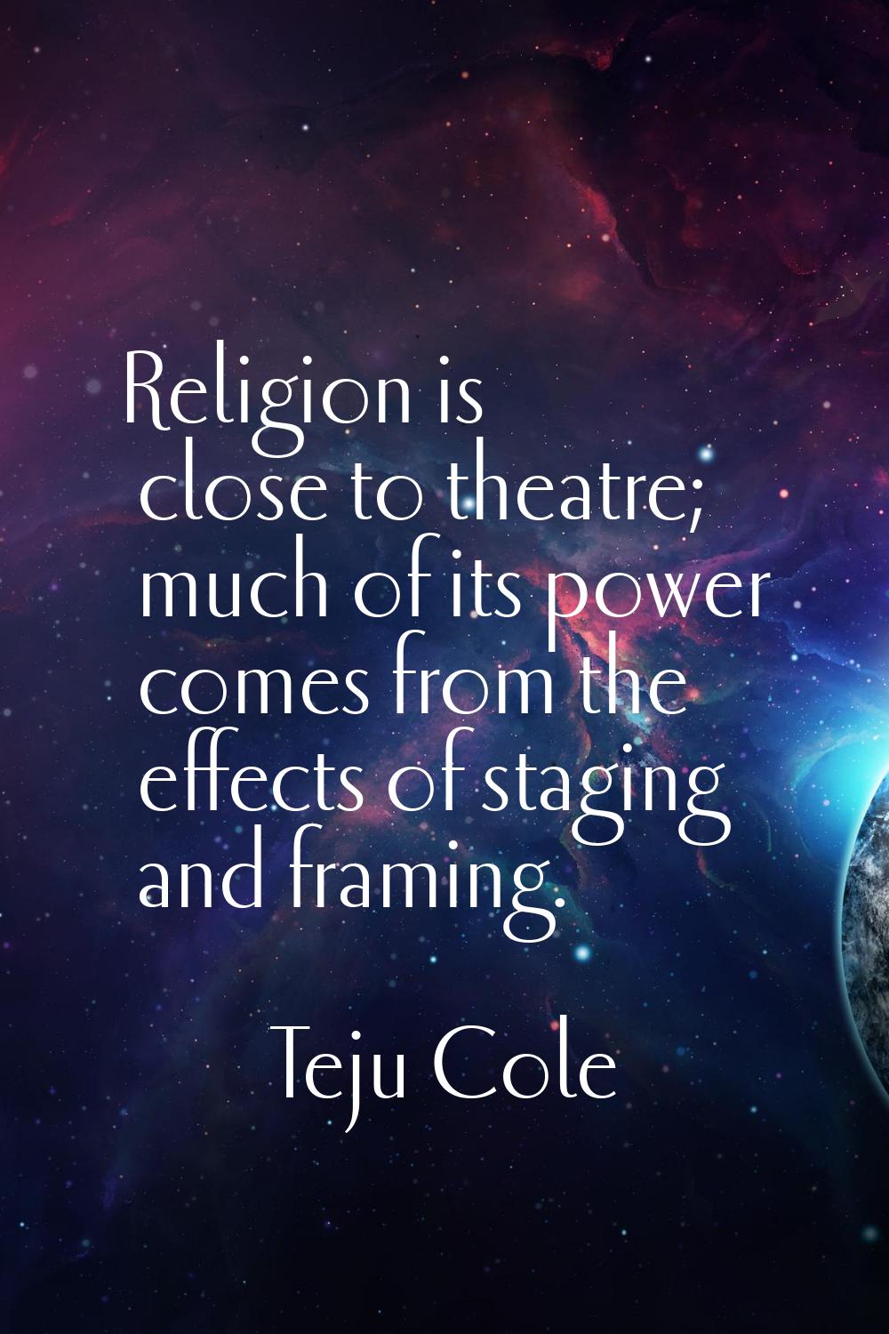 Religion is close to theatre; much of its power comes from the effects of staging and framing.