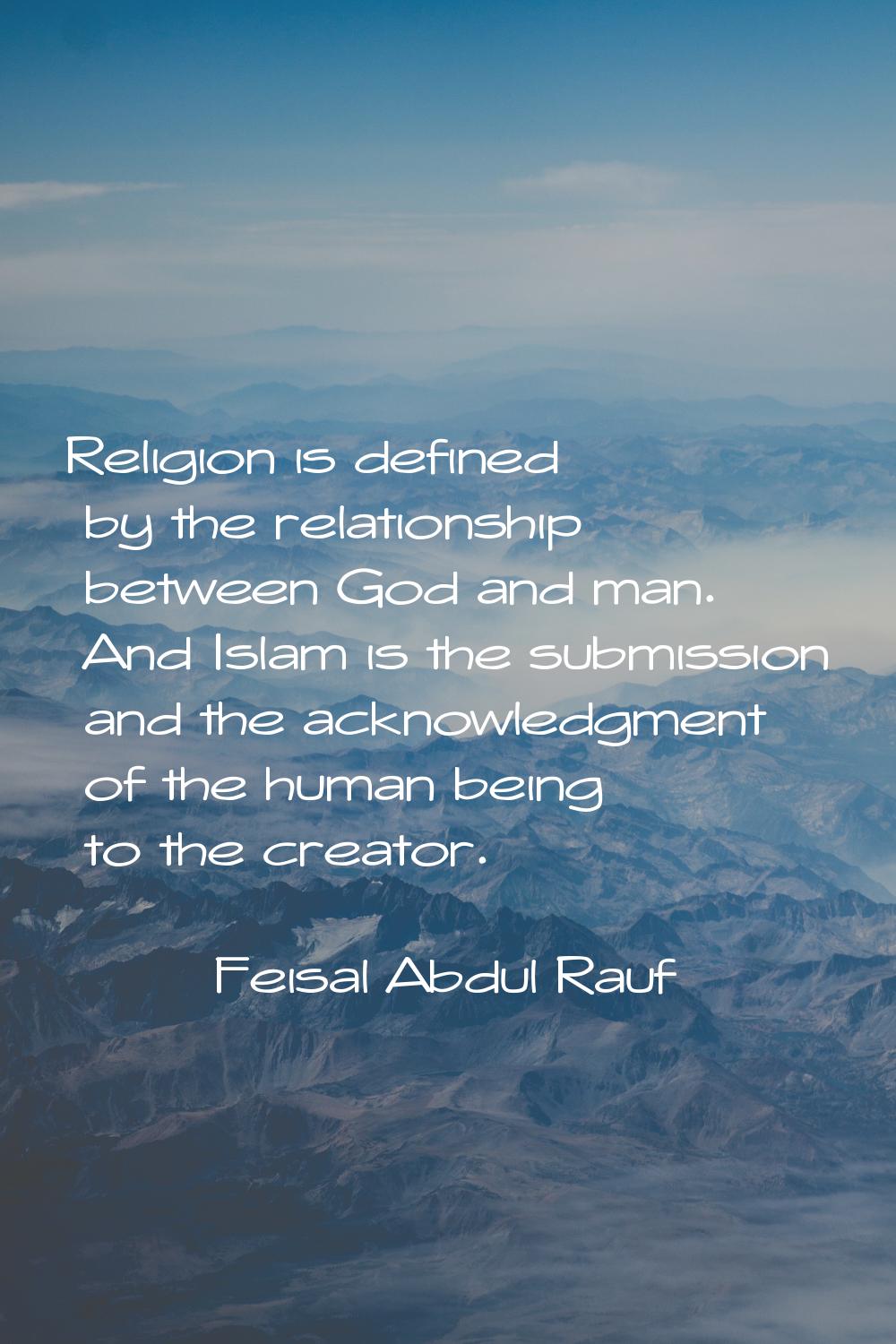 Religion is defined by the relationship between God and man. And Islam is the submission and the ac