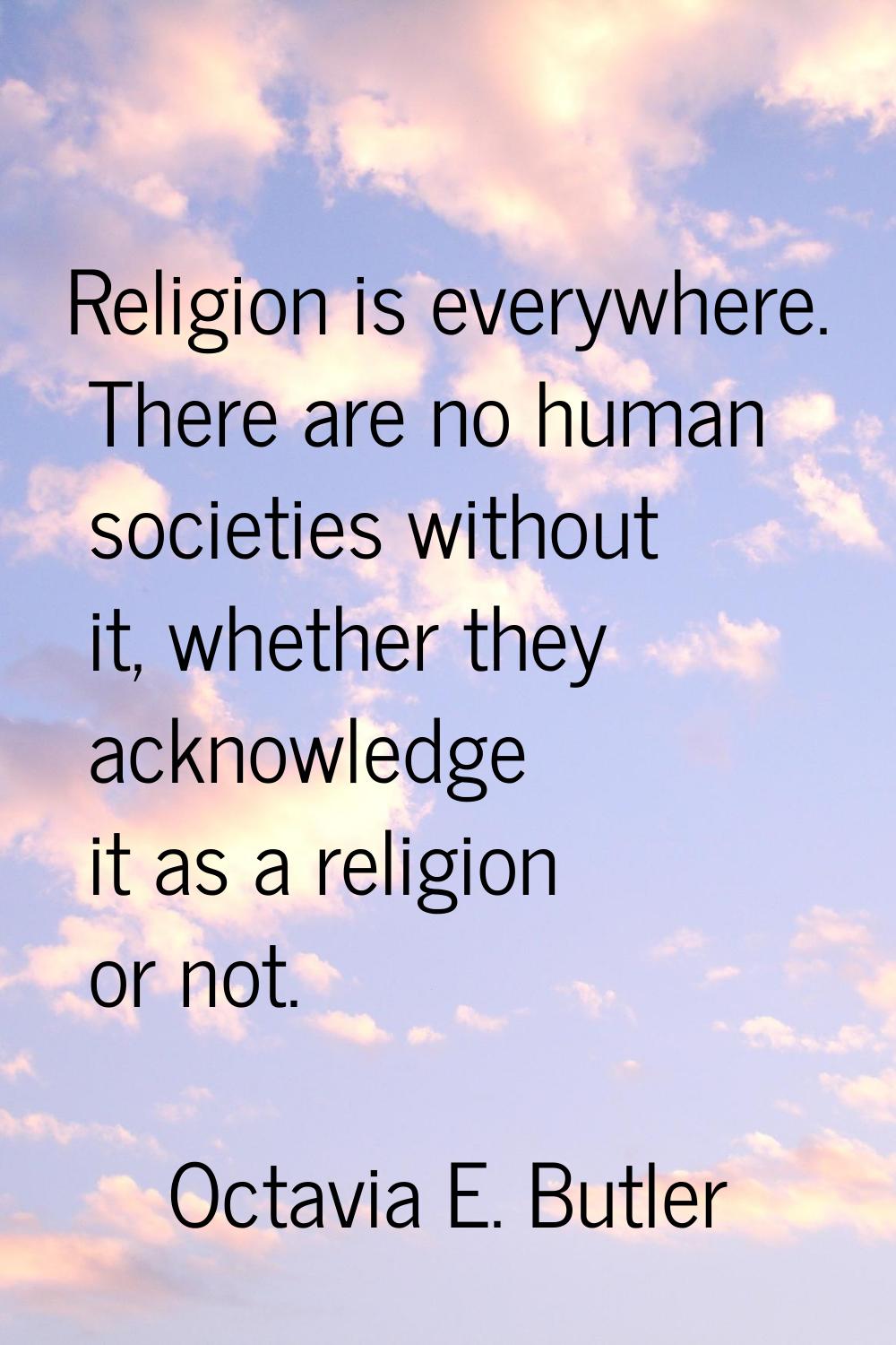 Religion is everywhere. There are no human societies without it, whether they acknowledge it as a r