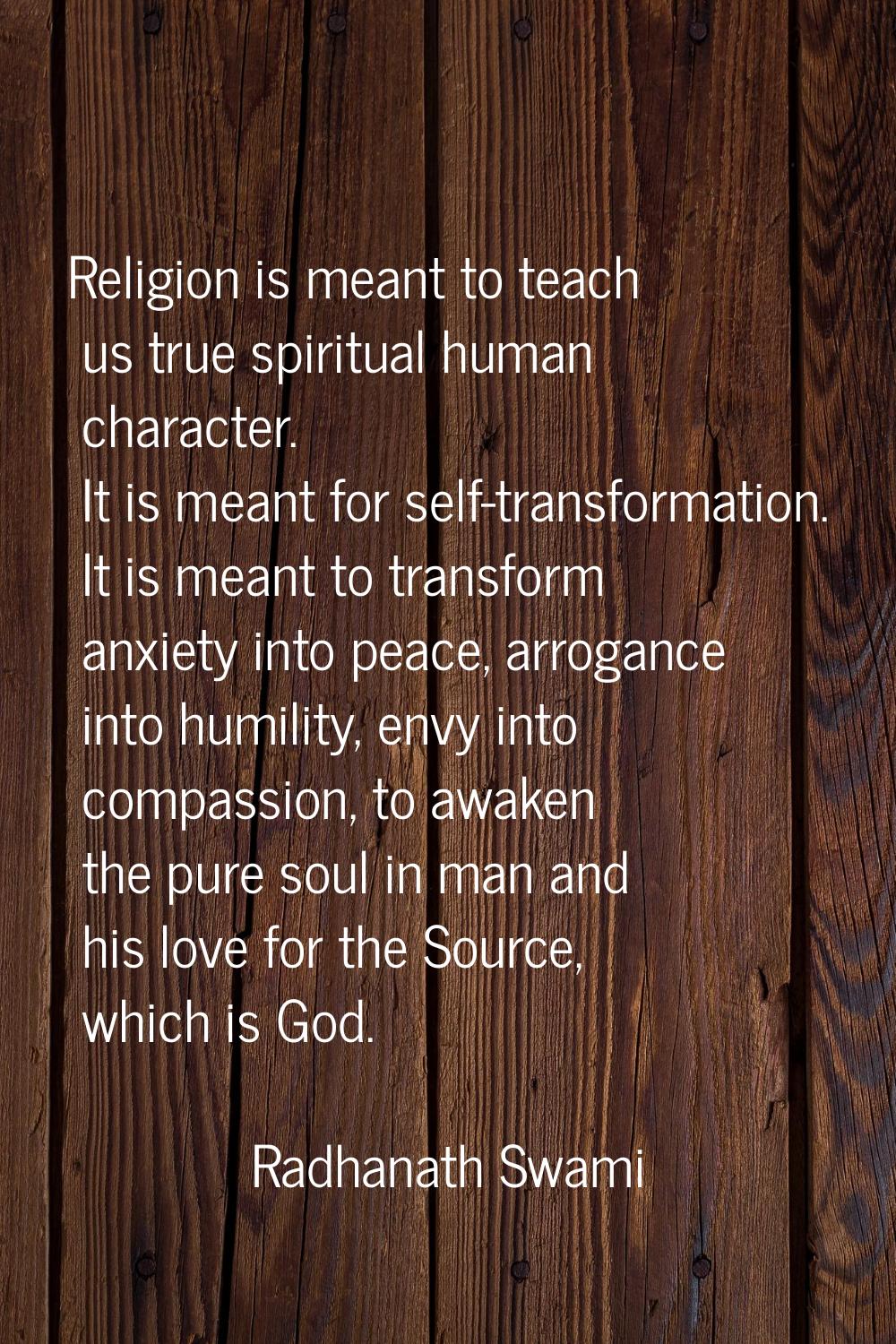 Religion is meant to teach us true spiritual human character. It is meant for self-transformation. 