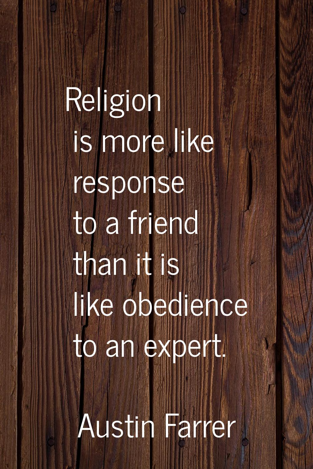Religion is more like response to a friend than it is like obedience to an expert.