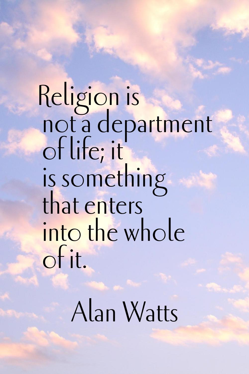 Religion is not a department of life; it is something that enters into the whole of it.