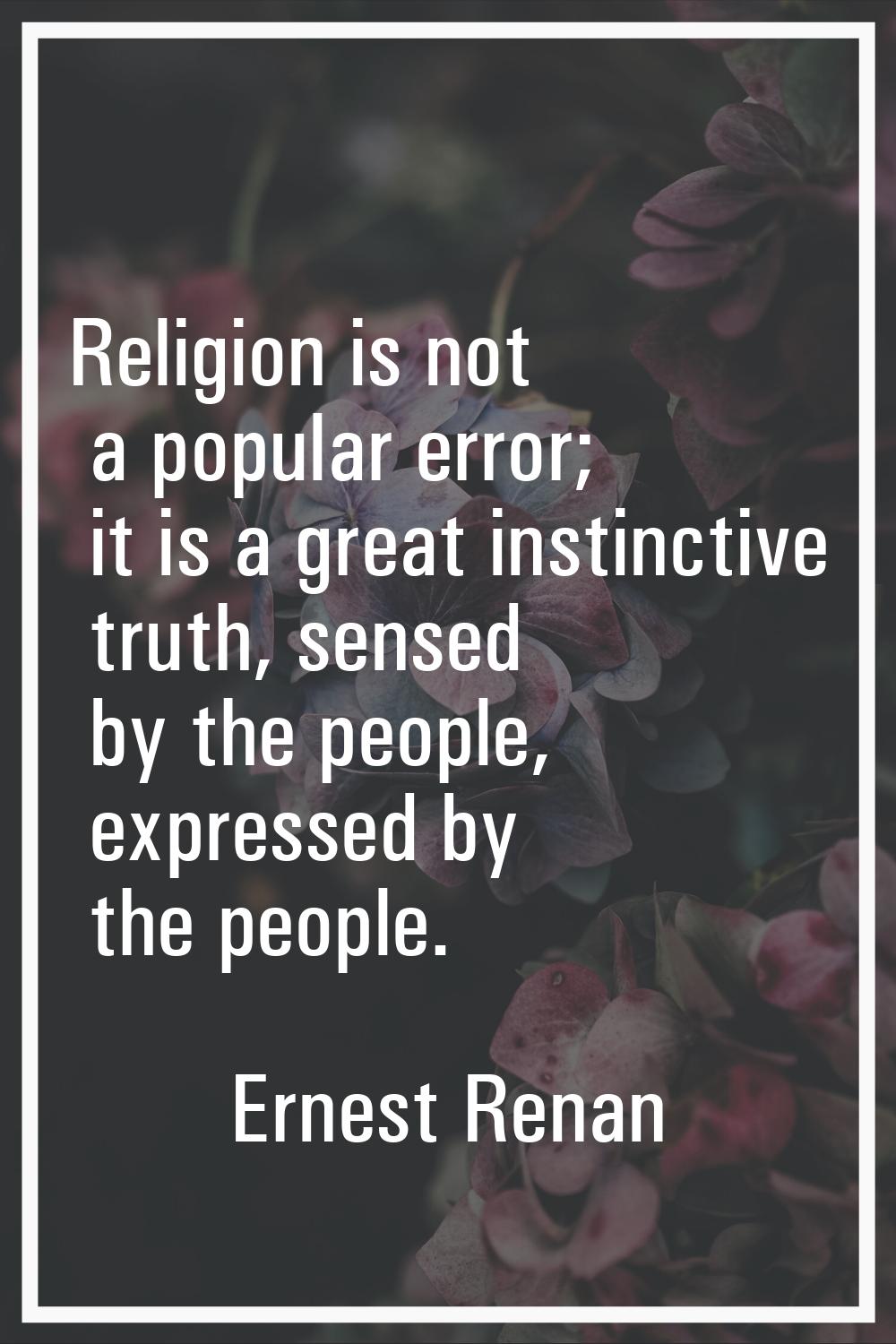 Religion is not a popular error; it is a great instinctive truth, sensed by the people, expressed b
