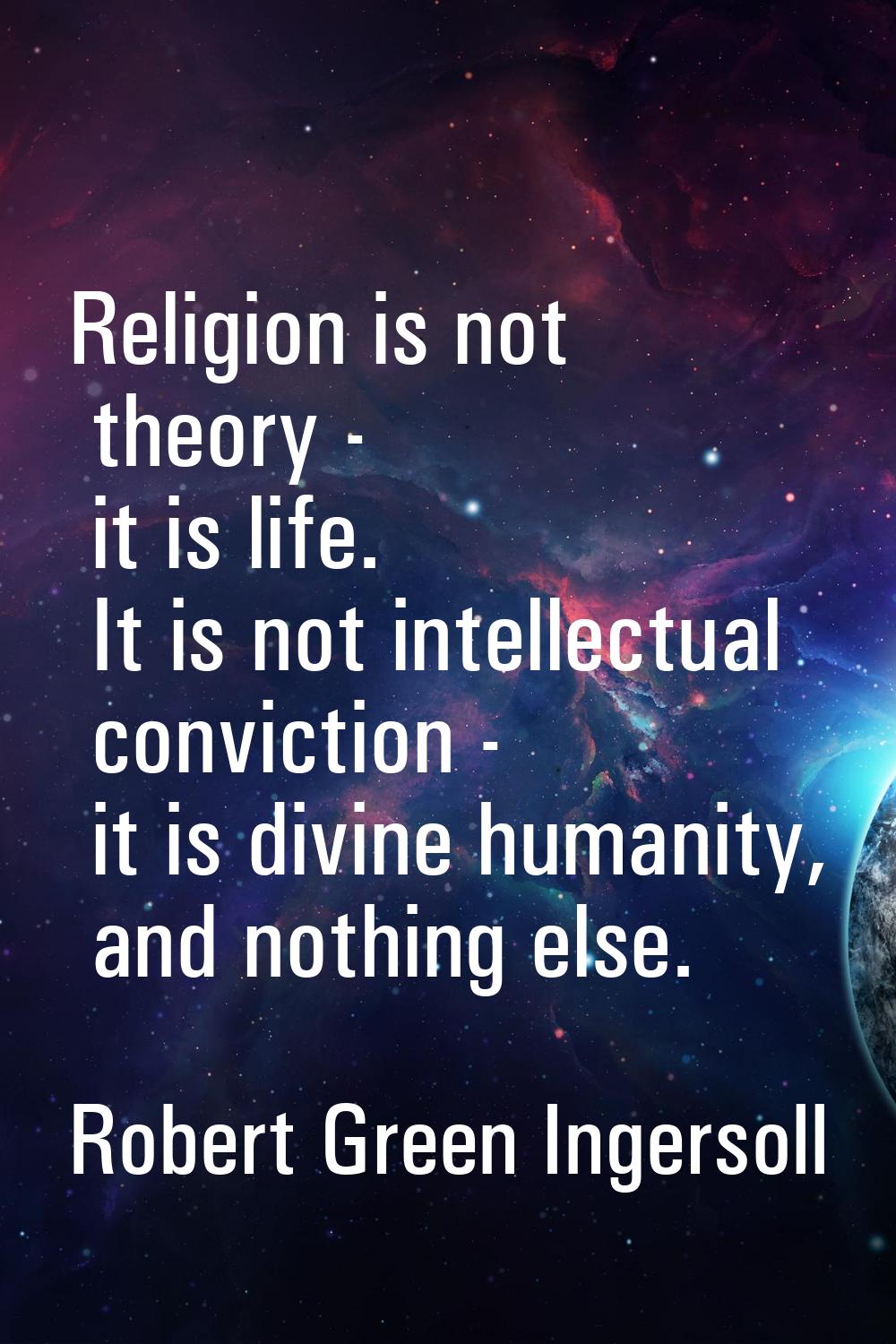 Religion is not theory - it is life. It is not intellectual conviction - it is divine humanity, and