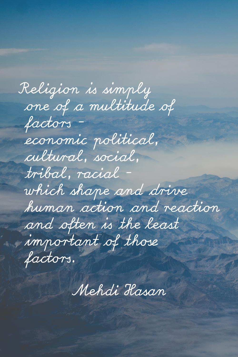 Religion is simply one of a multitude of factors - economic political, cultural, social, tribal, ra