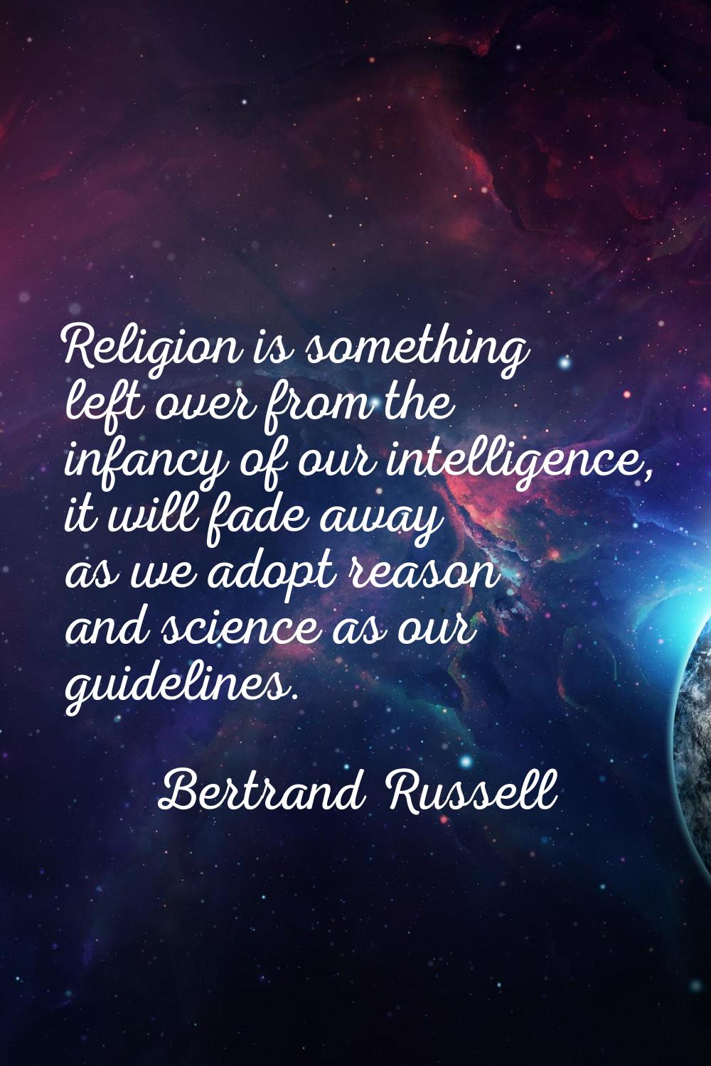 Religion is something left over from the infancy of our intelligence, it will fade away as we adopt