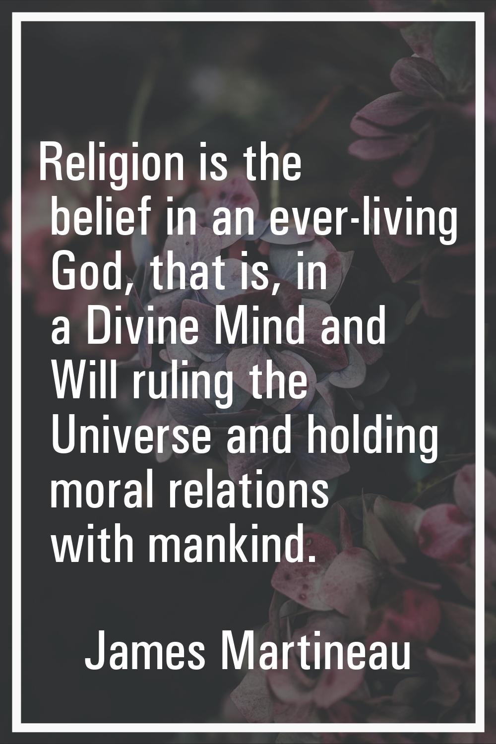 Religion is the belief in an ever-living God, that is, in a Divine Mind and Will ruling the Univers