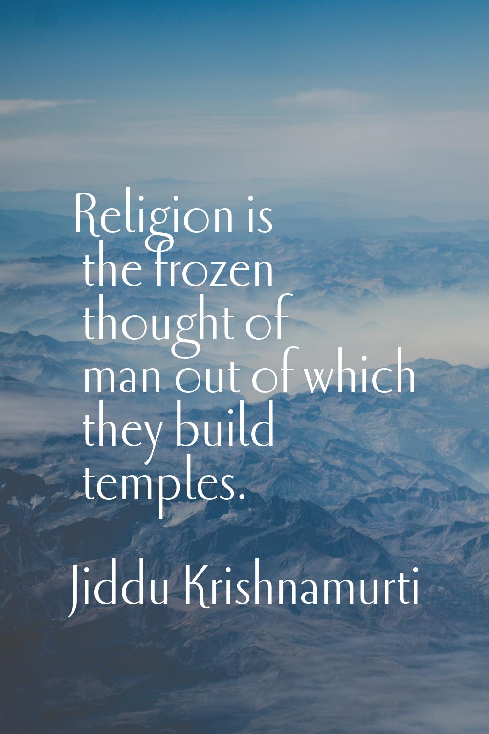Religion is the frozen thought of man out of which they build temples.