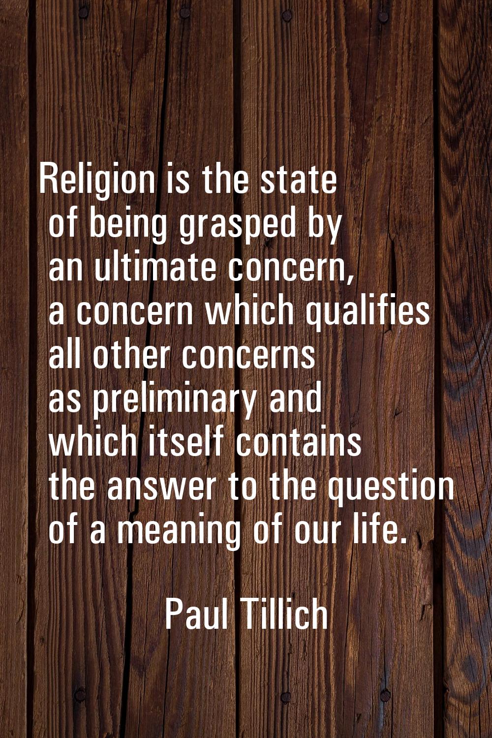 Religion is the state of being grasped by an ultimate concern, a concern which qualifies all other 