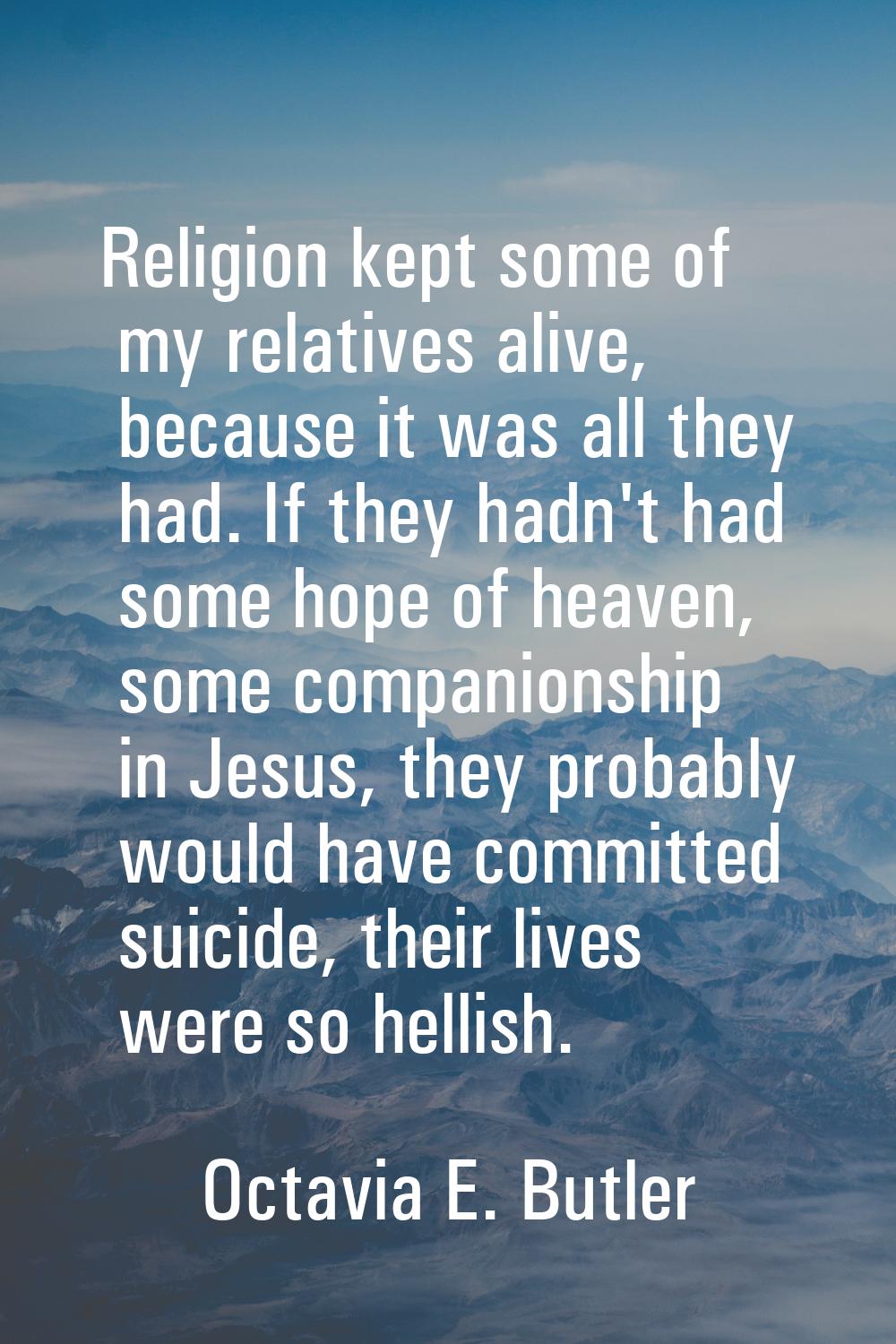 Religion kept some of my relatives alive, because it was all they had. If they hadn't had some hope