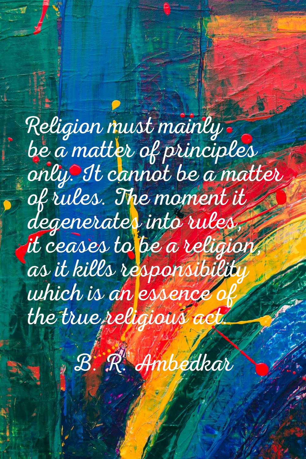 Religion must mainly be a matter of principles only. It cannot be a matter of rules. The moment it 