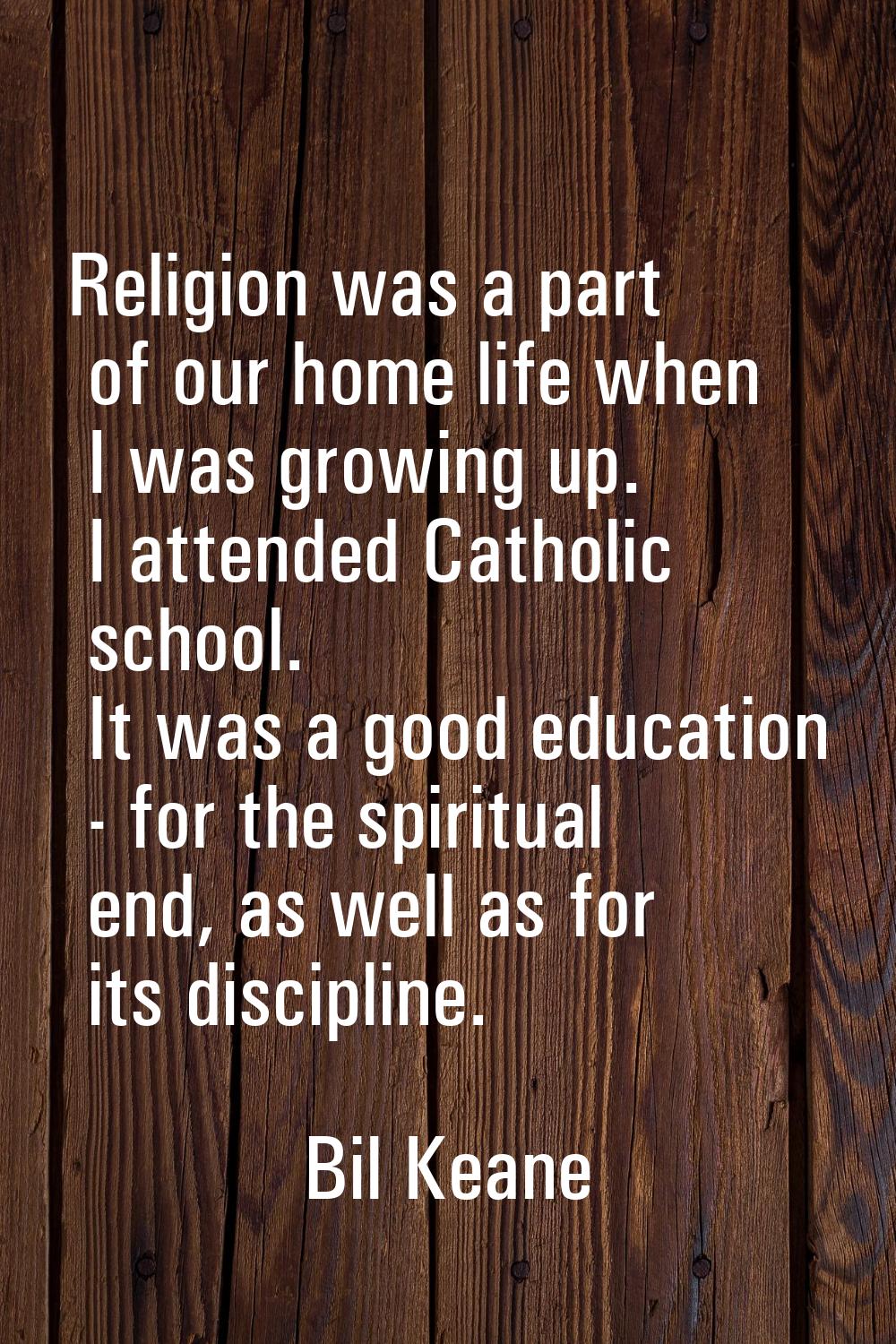 Religion was a part of our home life when I was growing up. I attended Catholic school. It was a go