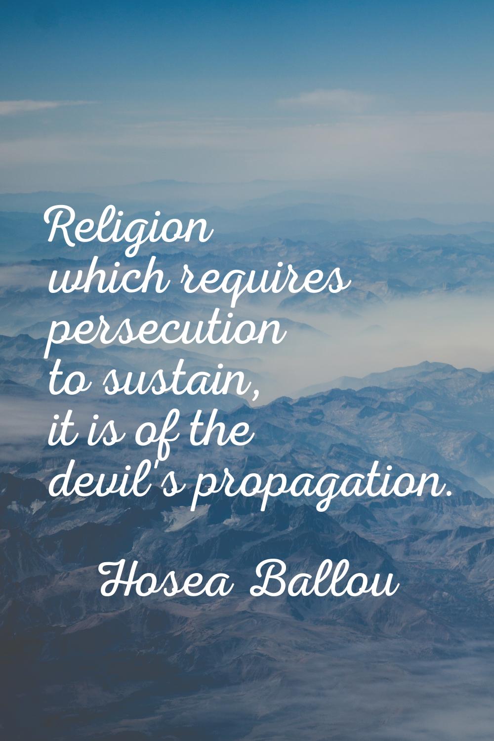 Religion which requires persecution to sustain, it is of the devil's propagation.