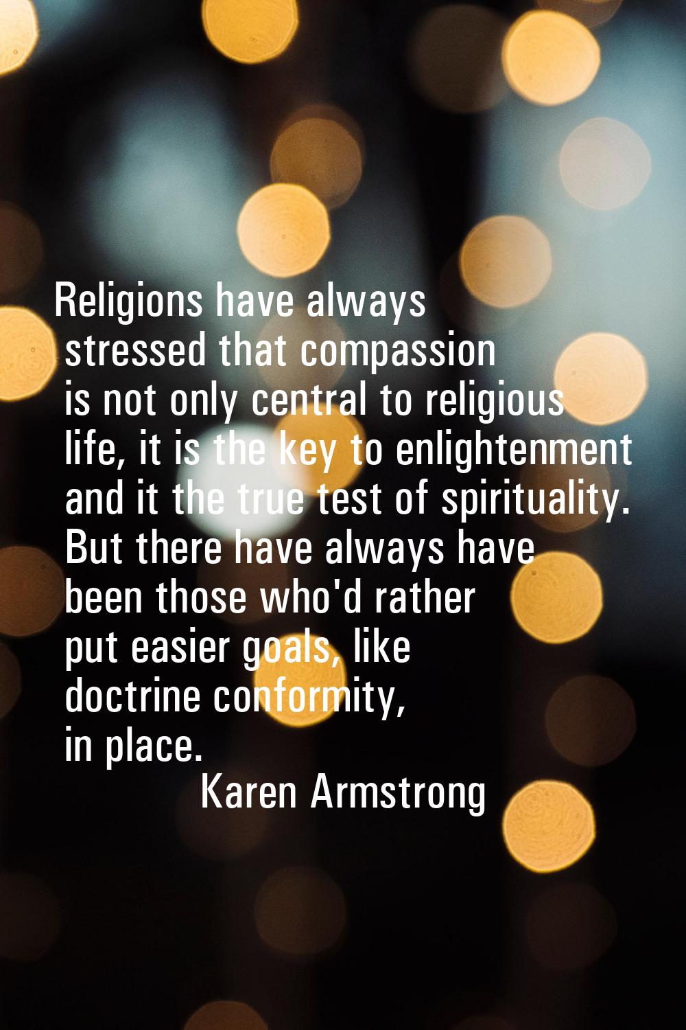 Religions have always stressed that compassion is not only central to religious life, it is the key