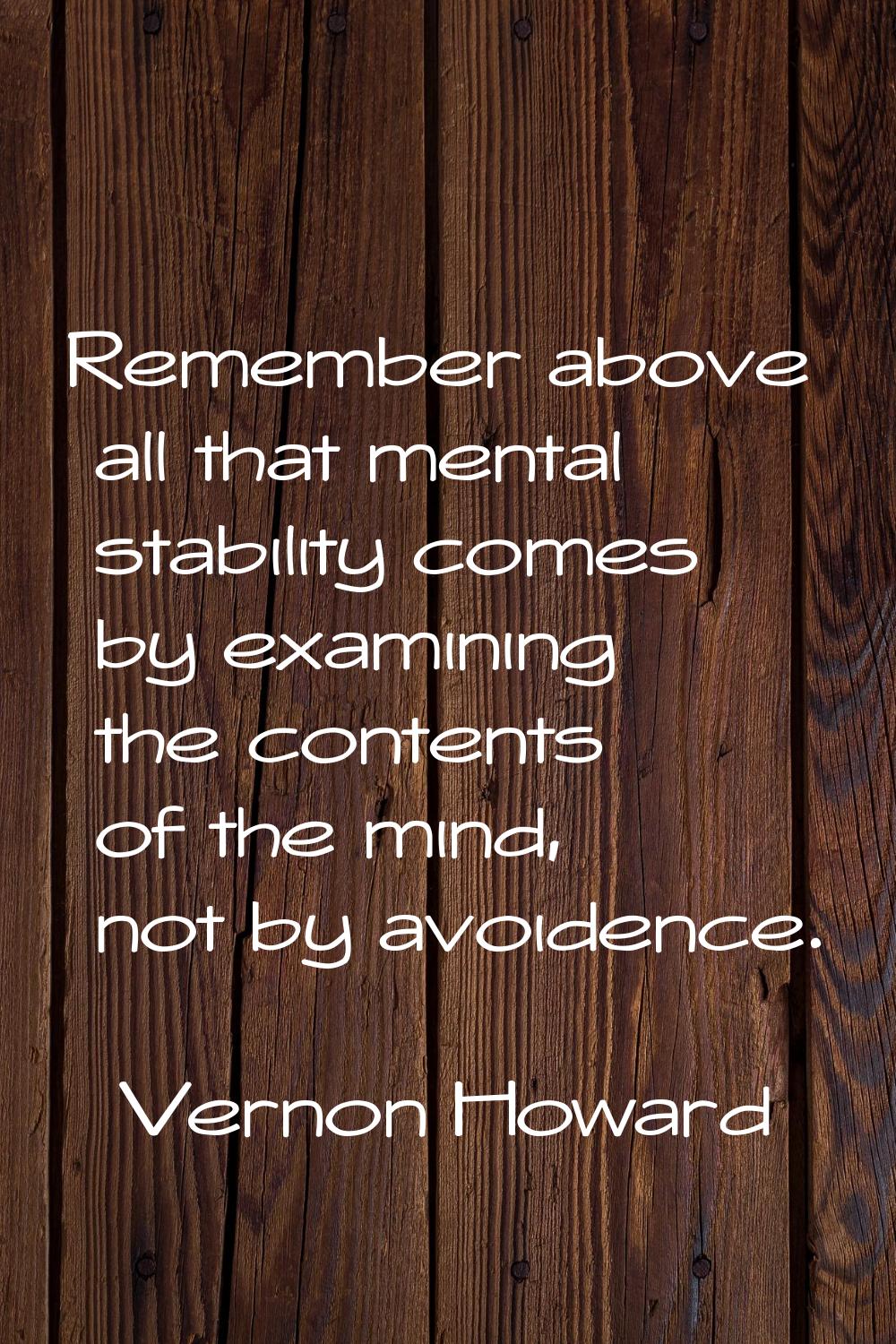 Remember above all that mental stability comes by examining the contents of the mind, not by avoide