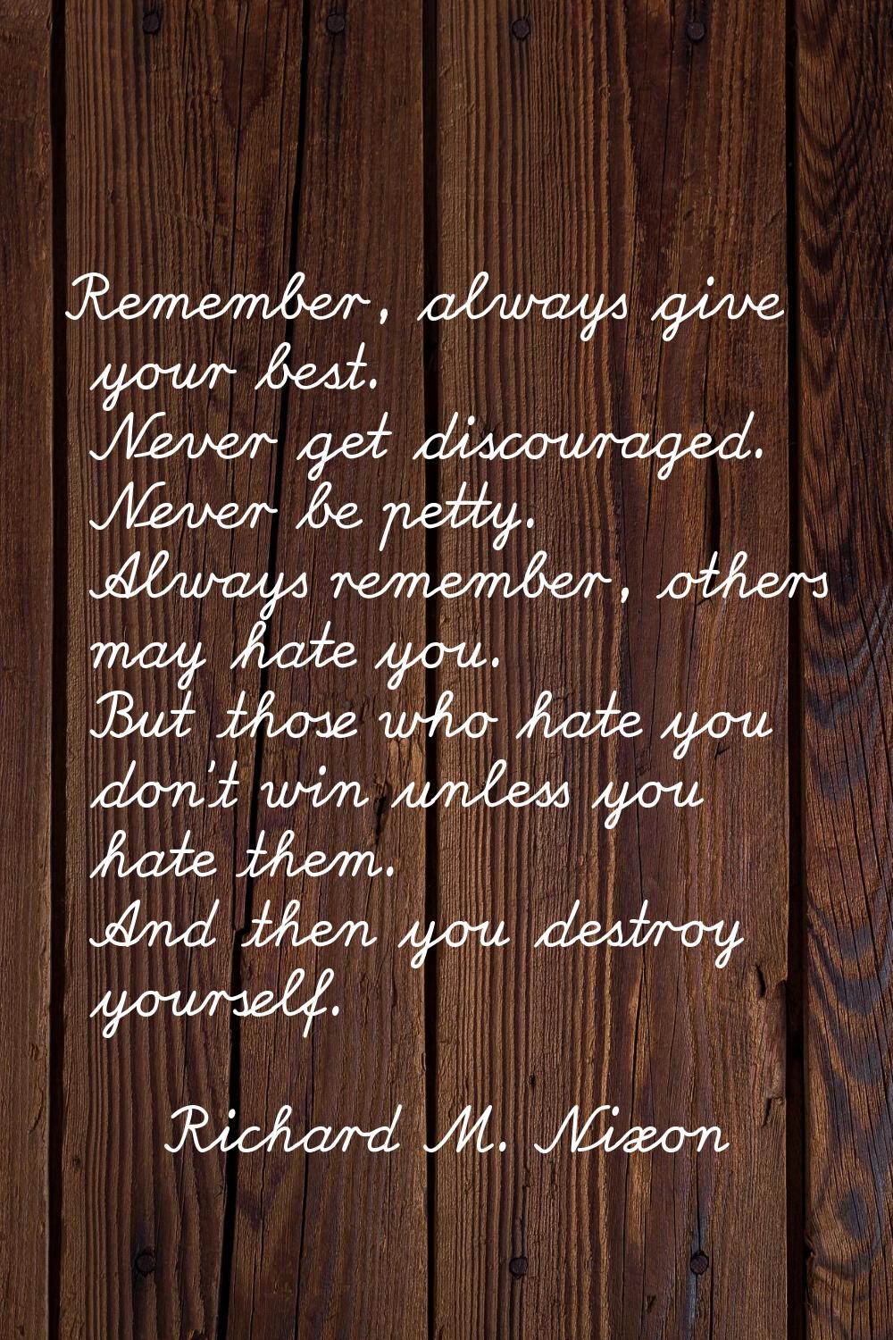 Remember, always give your best. Never get discouraged. Never be petty. Always remember, others may