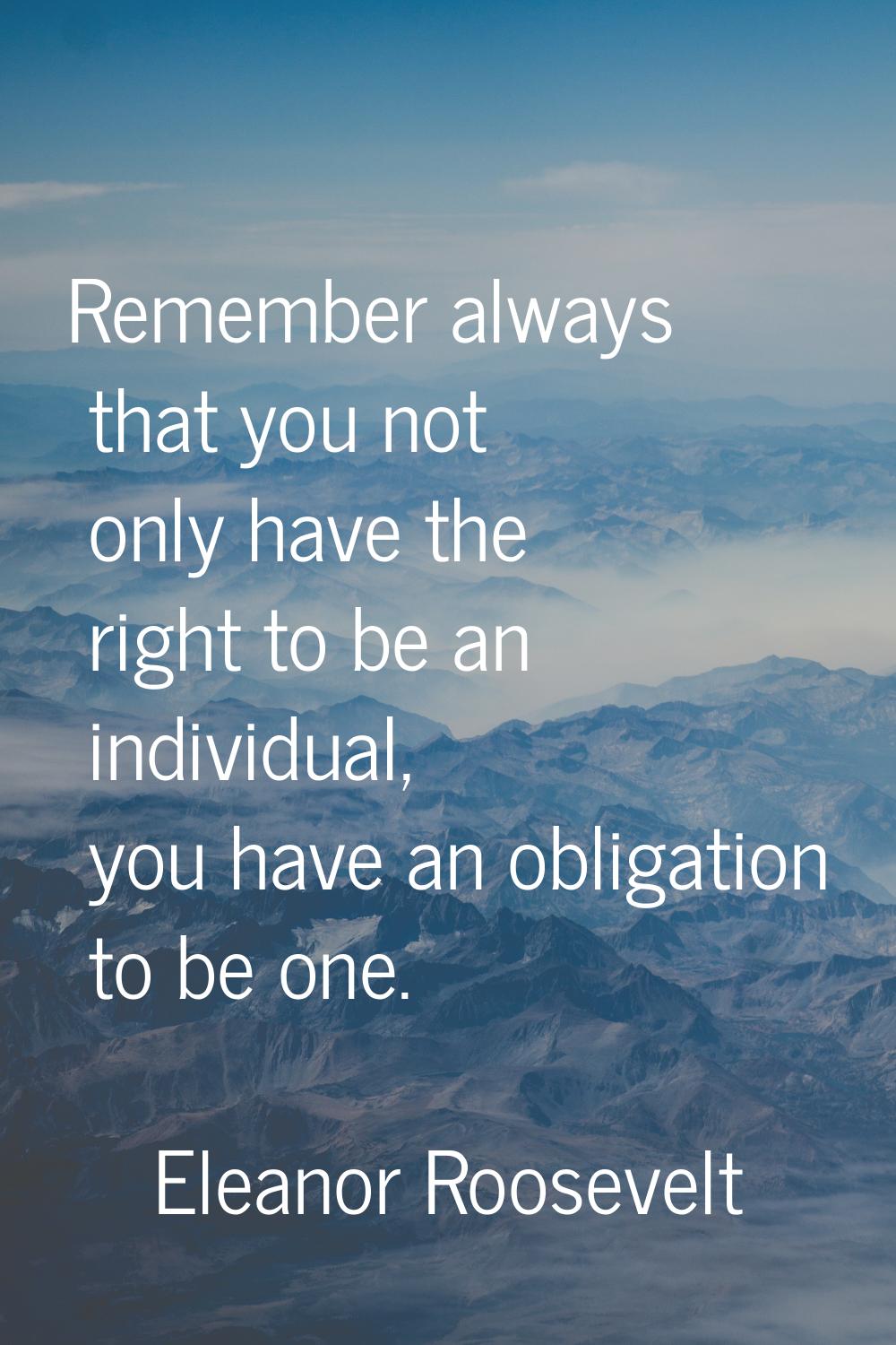 Remember always that you not only have the right to be an individual, you have an obligation to be 