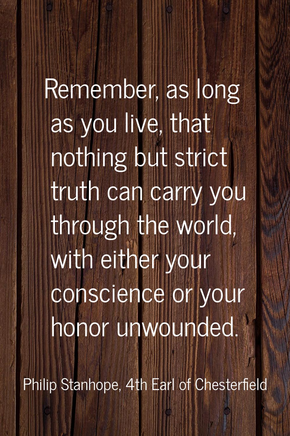Remember, as long as you live, that nothing but strict truth can carry you through the world, with 
