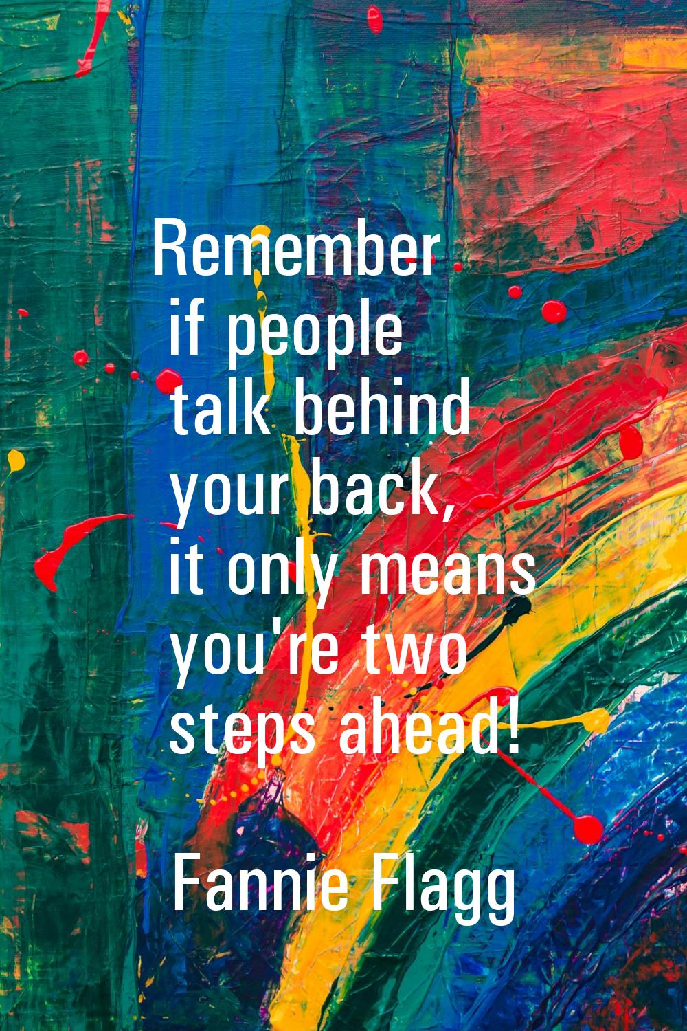 Remember if people talk behind your back, it only means you're two steps ahead!