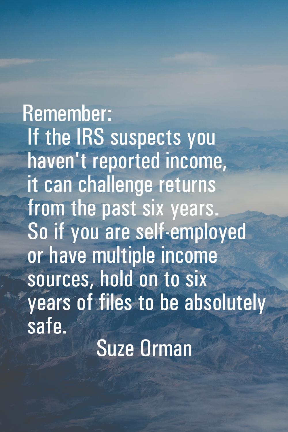 Remember: If the IRS suspects you haven't reported income, it can challenge returns from the past s