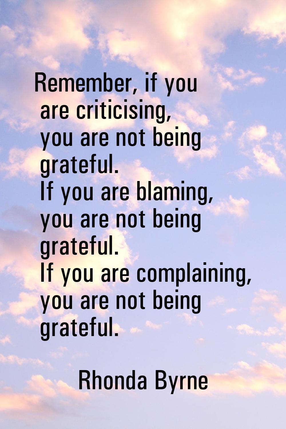 Remember, if you are criticising, you are not being grateful. If you are blaming, you are not being
