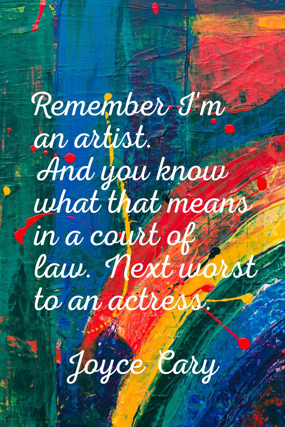 Remember I'm an artist. And you know what that means in a court of law. Next worst to an actress.