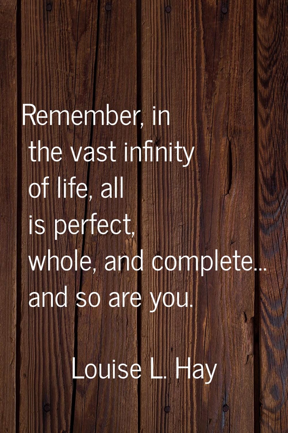 Remember, in the vast infinity of life, all is perfect, whole, and complete... and so are you.