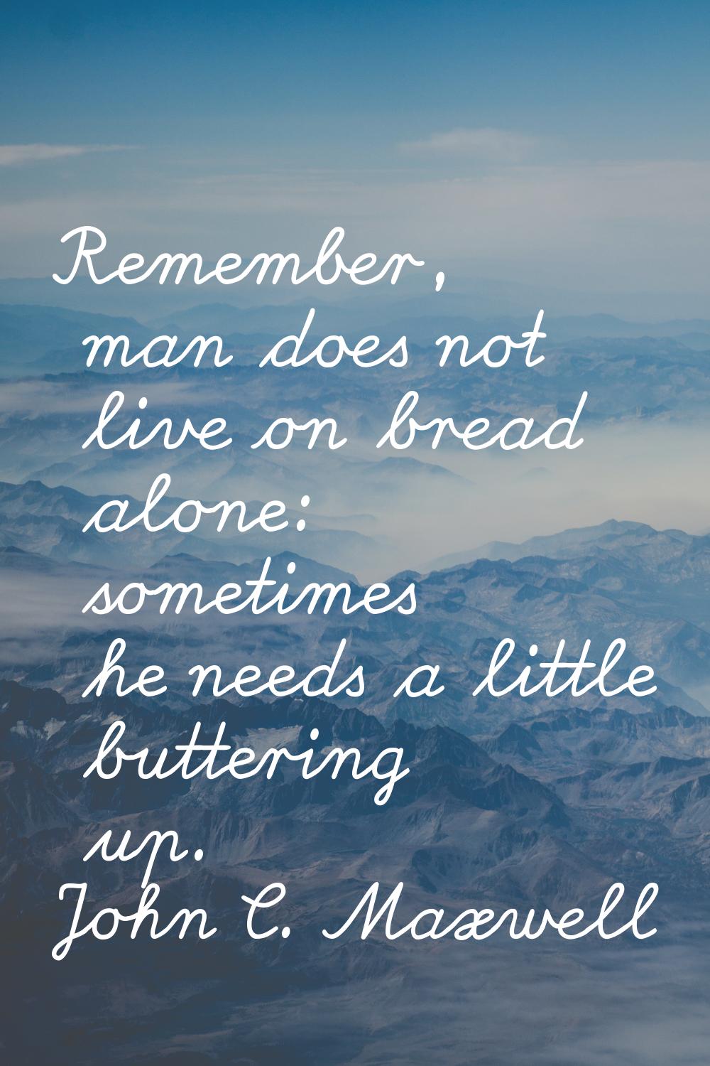 Remember, man does not live on bread alone: sometimes he needs a little buttering up.