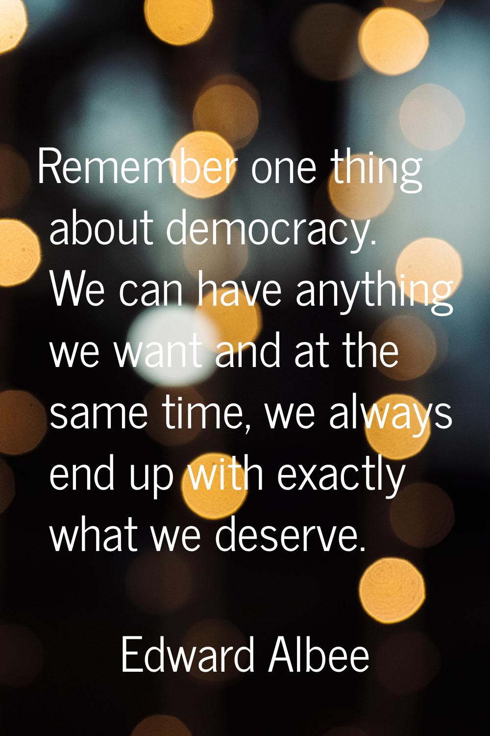 Remember one thing about democracy. We can have anything we want and at the same time, we always en