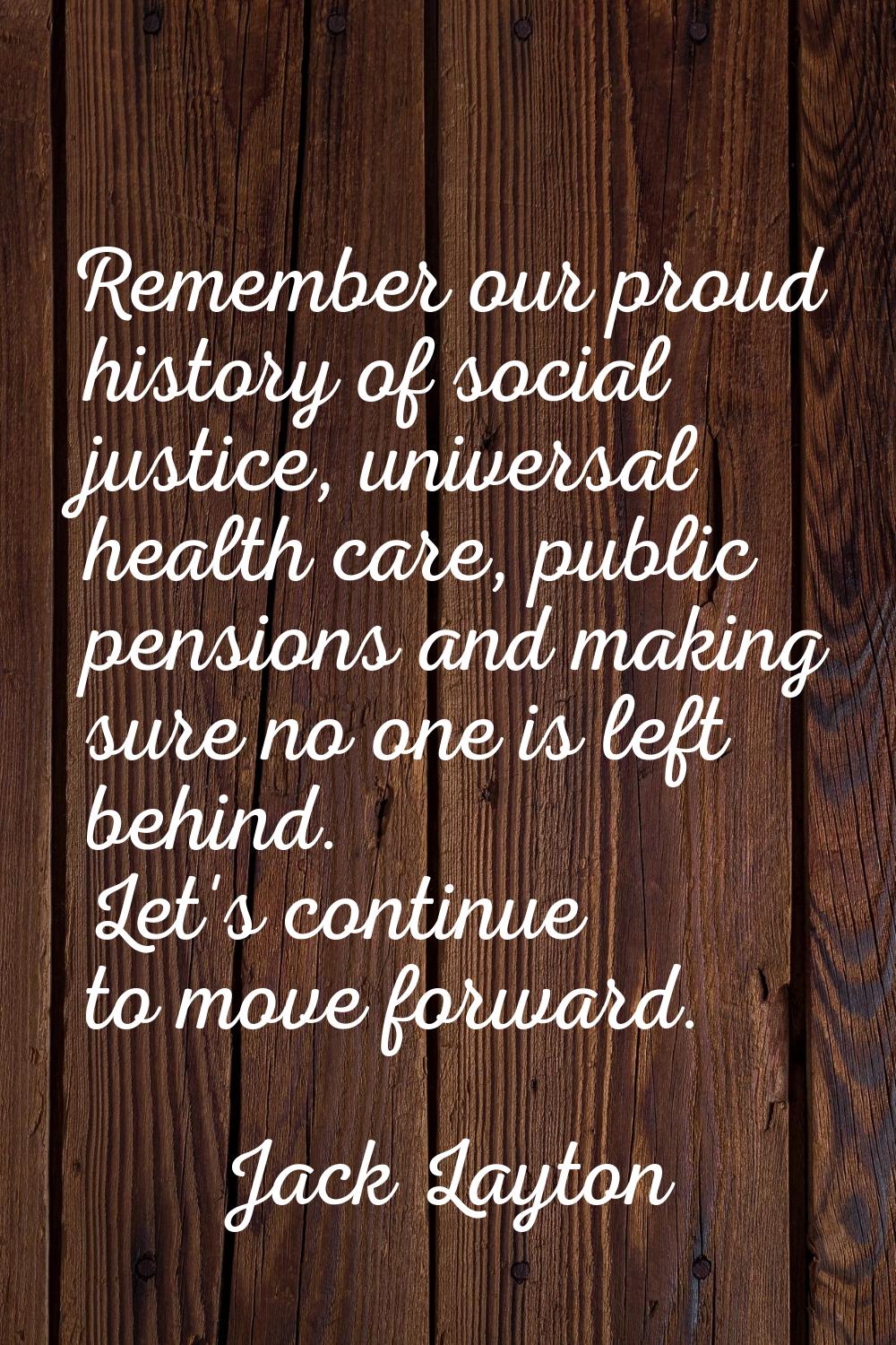 Remember our proud history of social justice, universal health care, public pensions and making sur