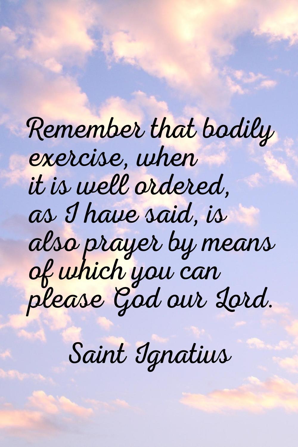 Remember that bodily exercise, when it is well ordered, as I have said, is also prayer by means of 