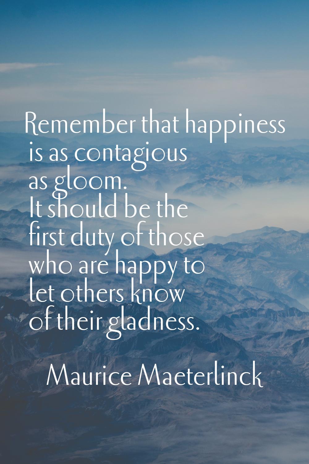 Remember that happiness is as contagious as gloom. It should be the first duty of those who are hap