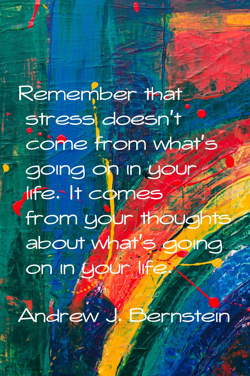 Remember that stress doesn't come from what's going on in your life. It comes from your thoughts ab