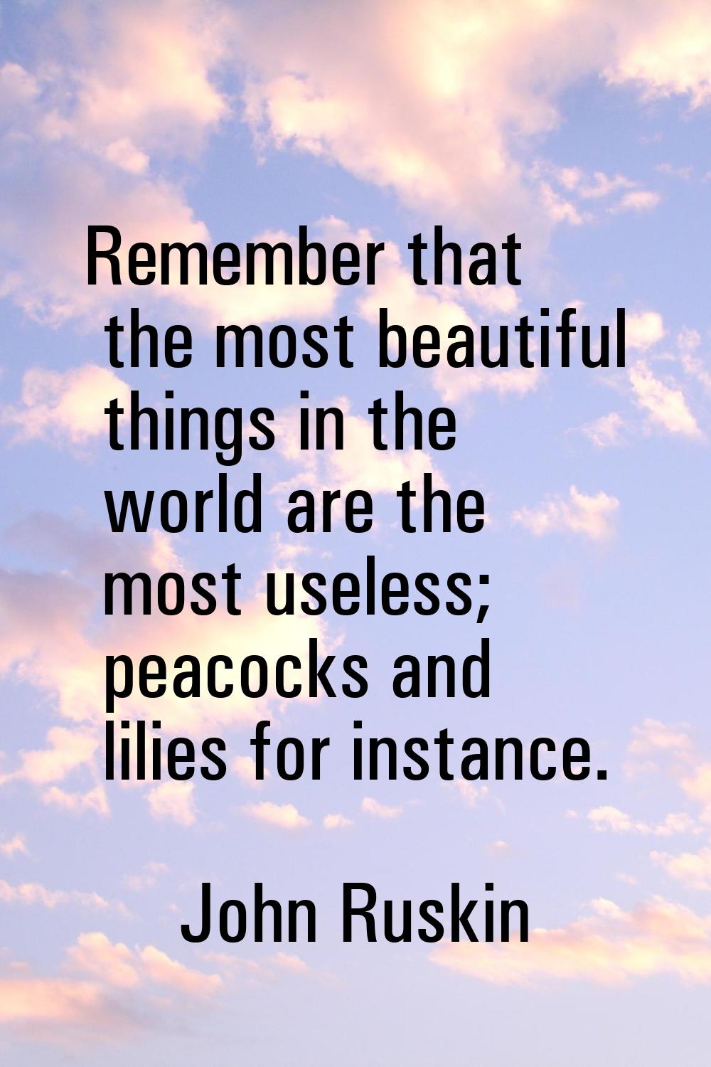 Remember that the most beautiful things in the world are the most useless; peacocks and lilies for 
