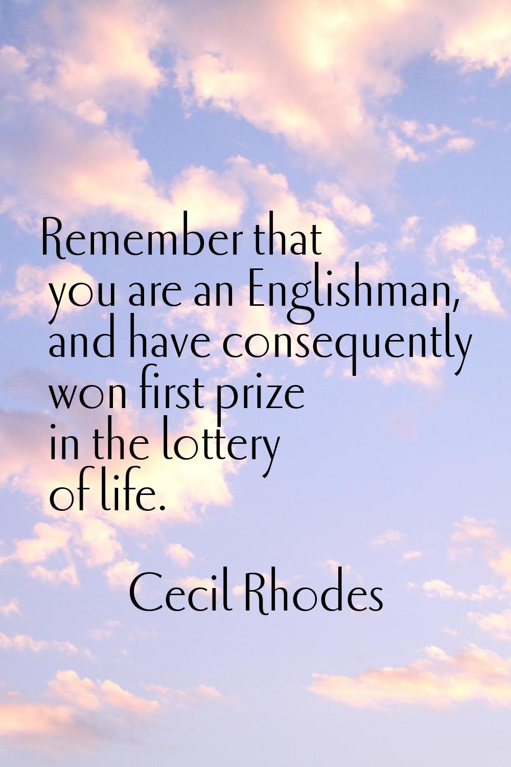 Remember that you are an Englishman, and have consequently won first prize in the lottery of life.