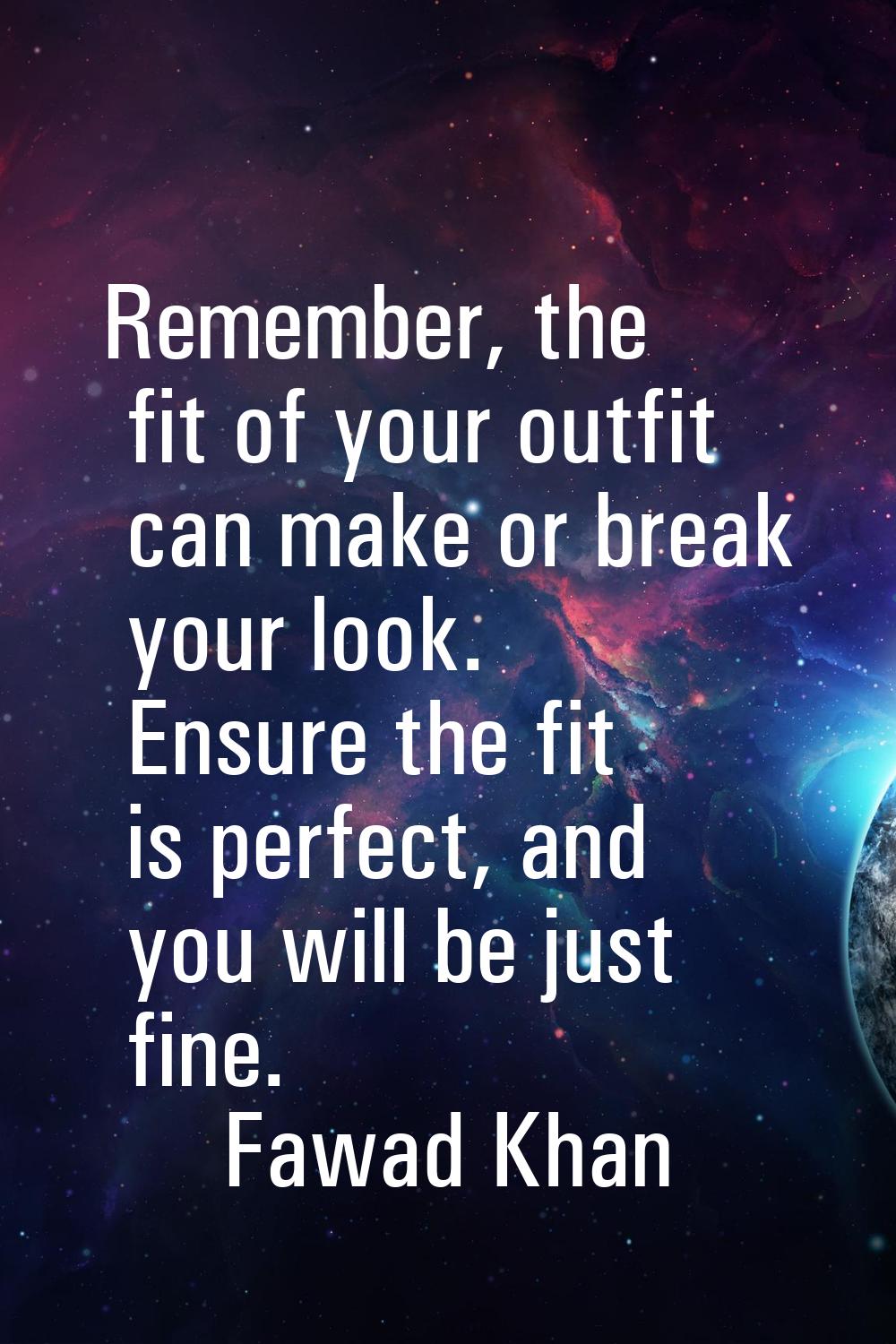 Remember, the fit of your outfit can make or break your look. Ensure the fit is perfect, and you wi