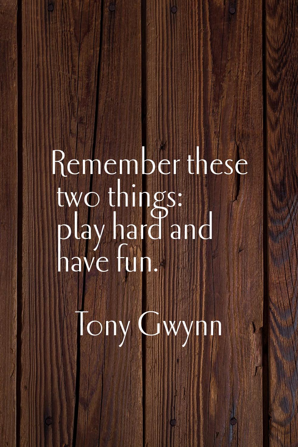 Remember these two things: play hard and have fun.