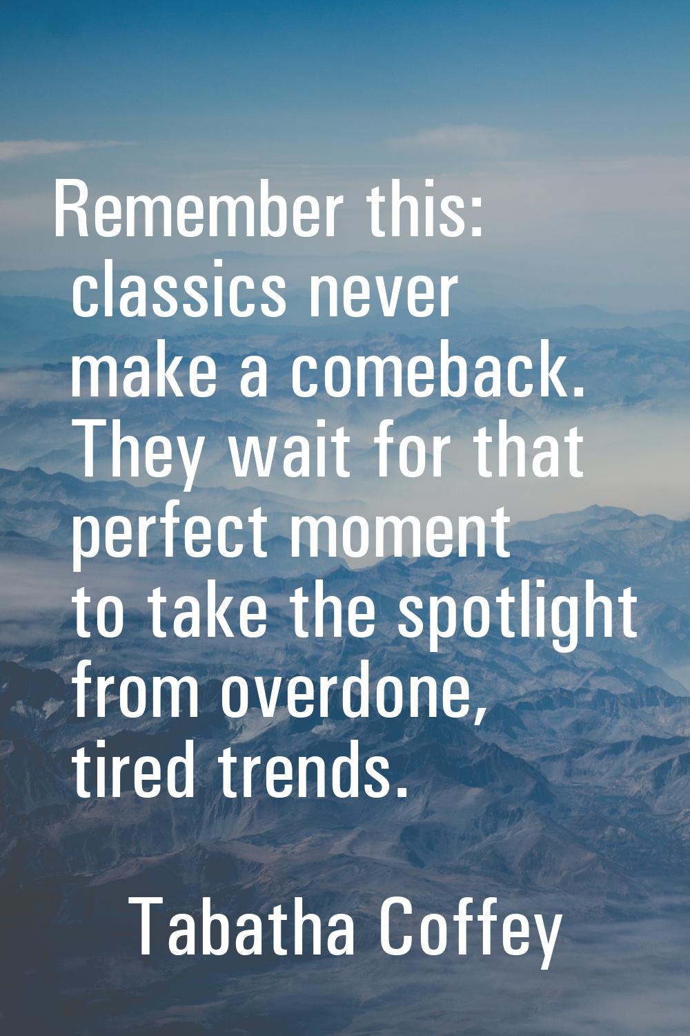 Remember this: classics never make a comeback. They wait for that perfect moment to take the spotli