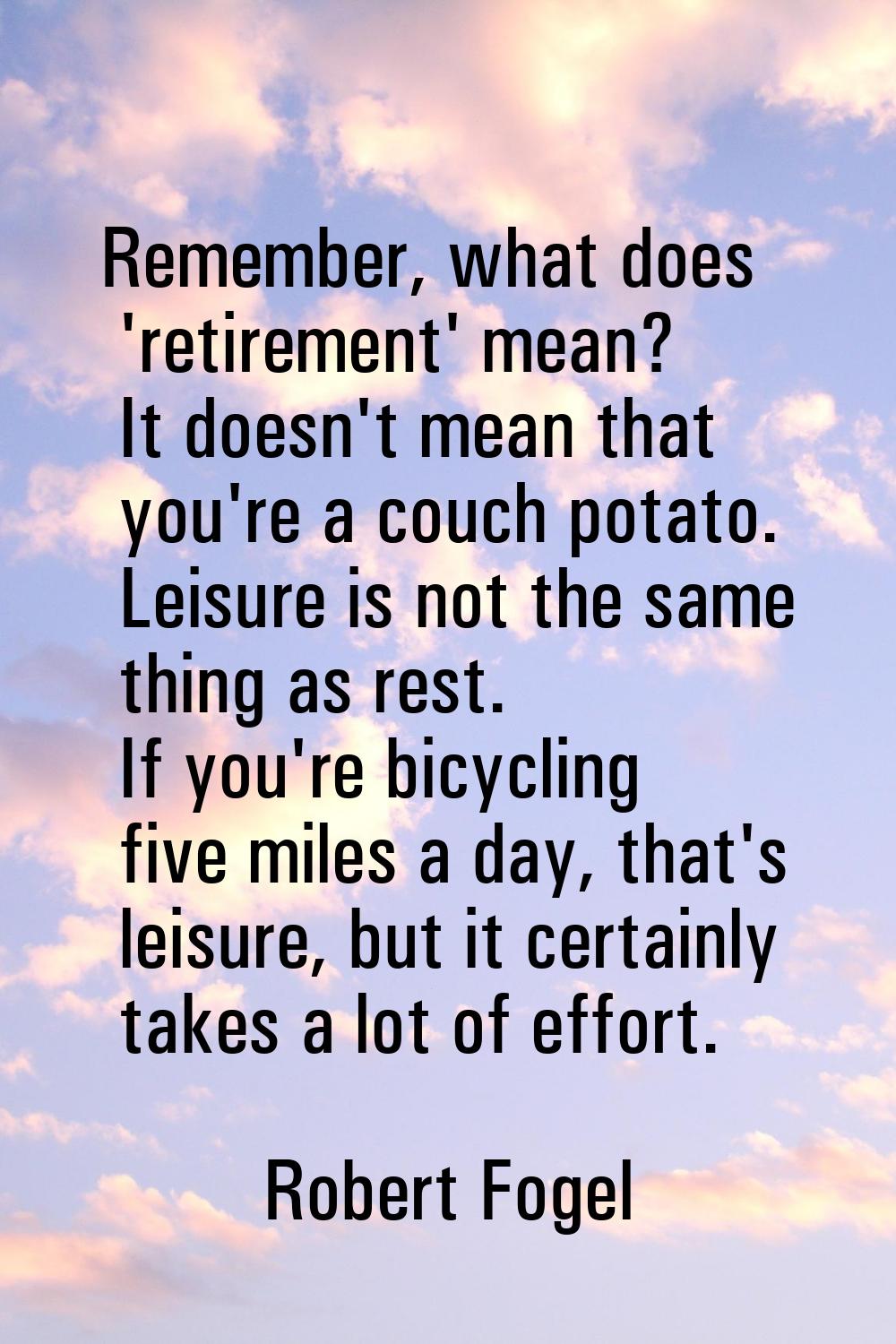 Remember, what does 'retirement' mean? It doesn't mean that you're a couch potato. Leisure is not t