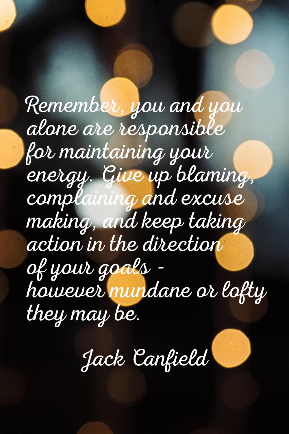 Remember, you and you alone are responsible for maintaining your energy. Give up blaming, complaini