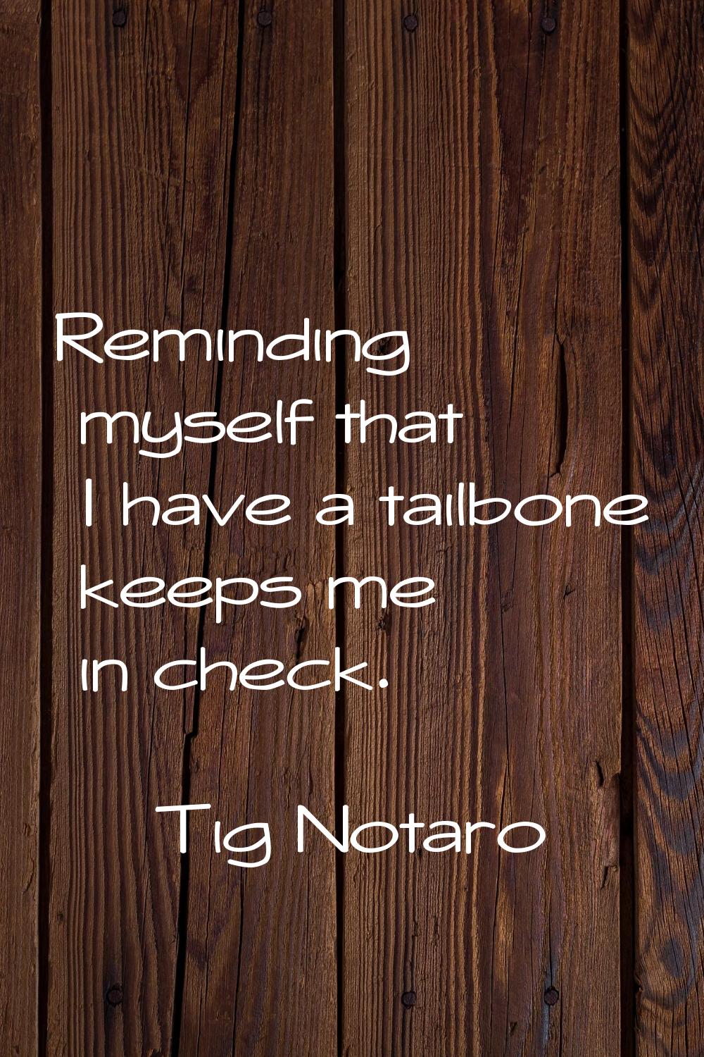 Reminding myself that I have a tailbone keeps me in check.