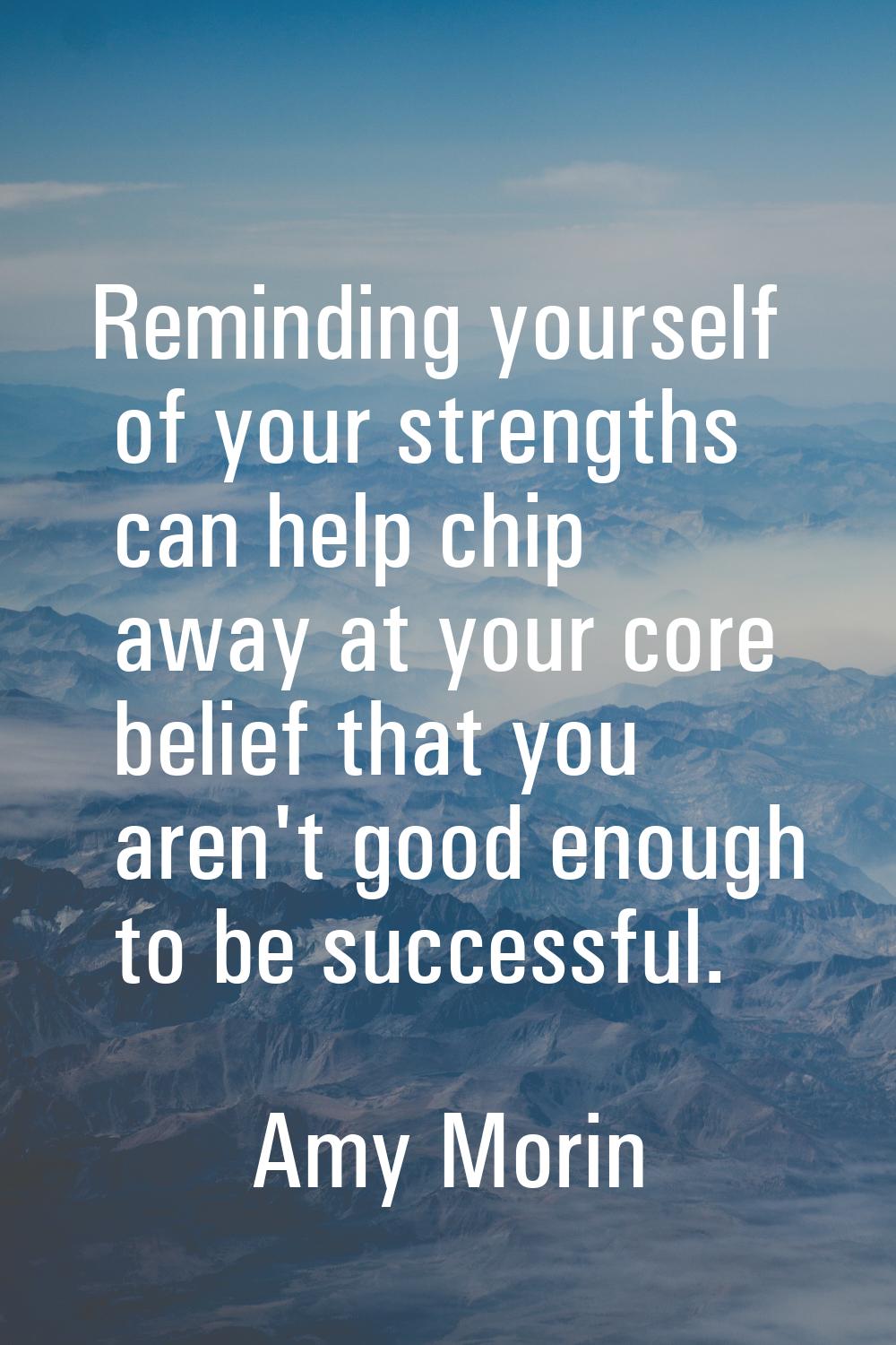 Reminding yourself of your strengths can help chip away at your core belief that you aren't good en