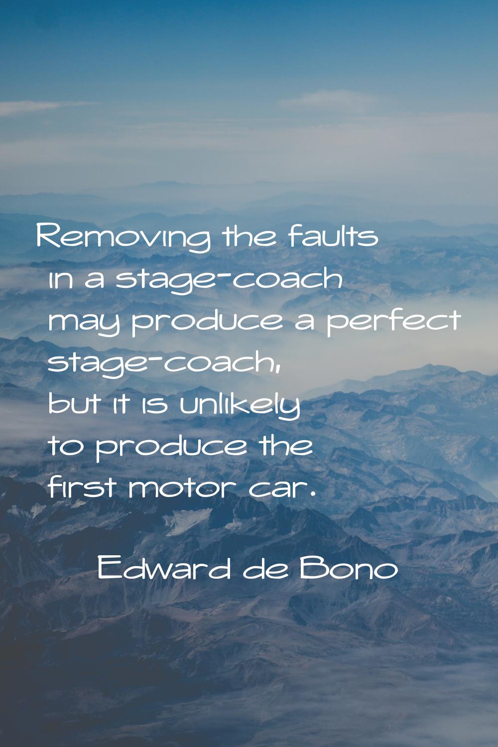 Removing the faults in a stage-coach may produce a perfect stage-coach, but it is unlikely to produ