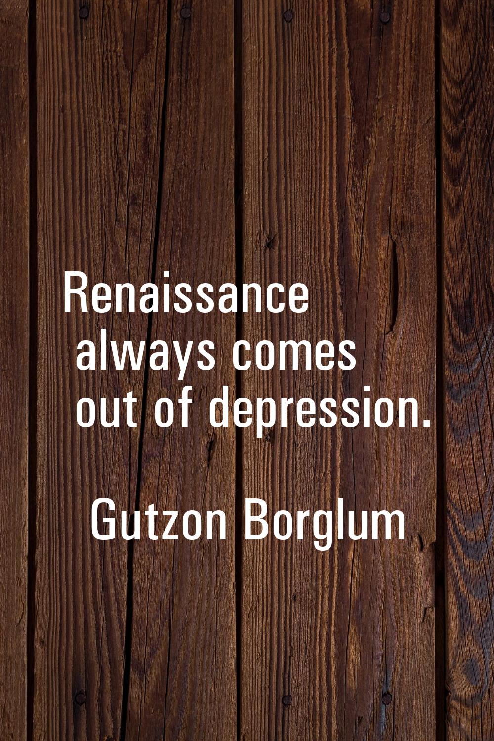 Renaissance always comes out of depression.