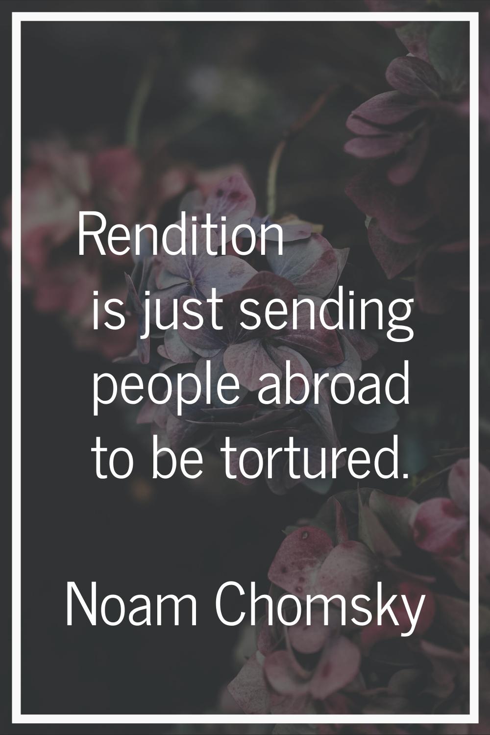Rendition is just sending people abroad to be tortured.