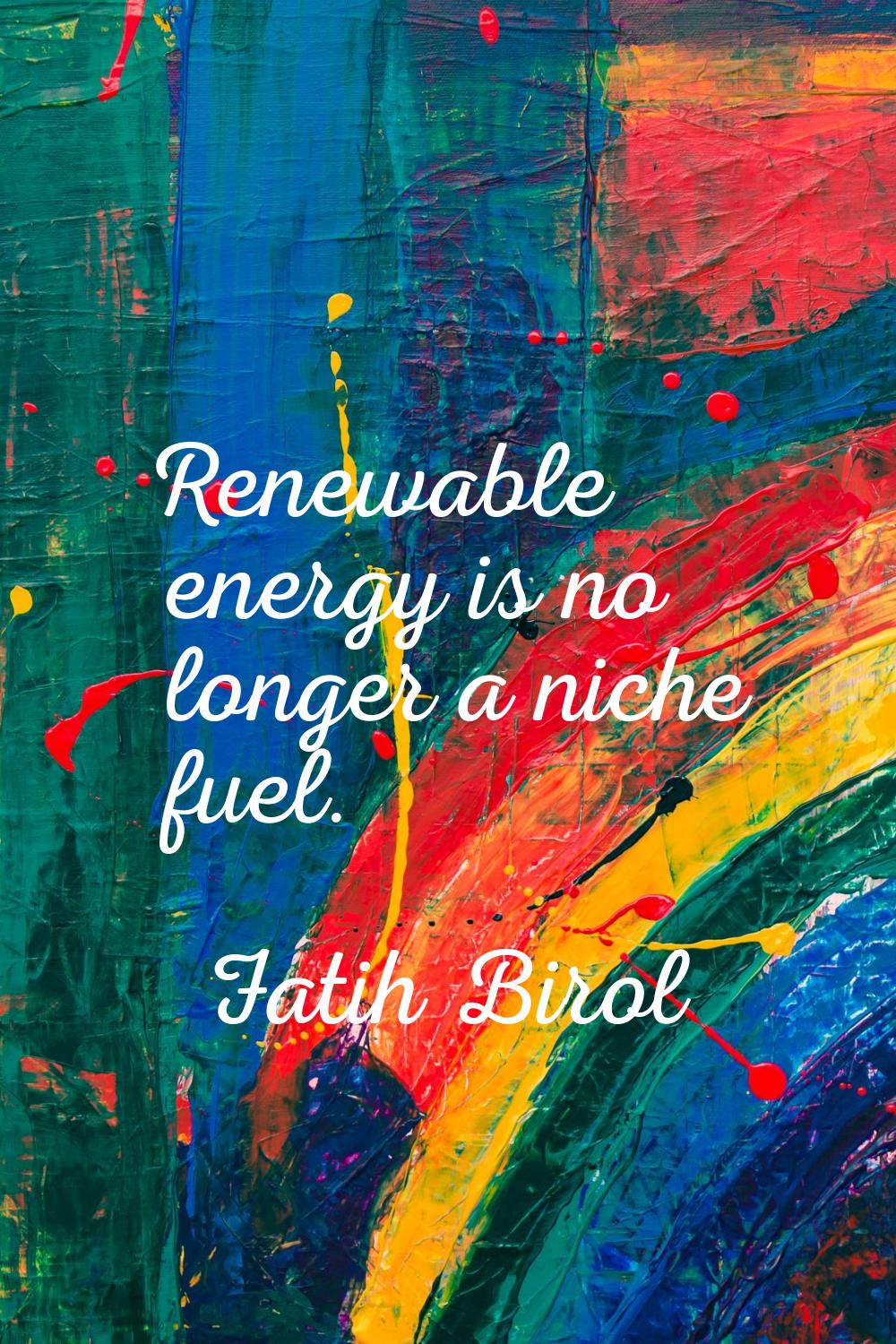 Renewable energy is no longer a niche fuel.