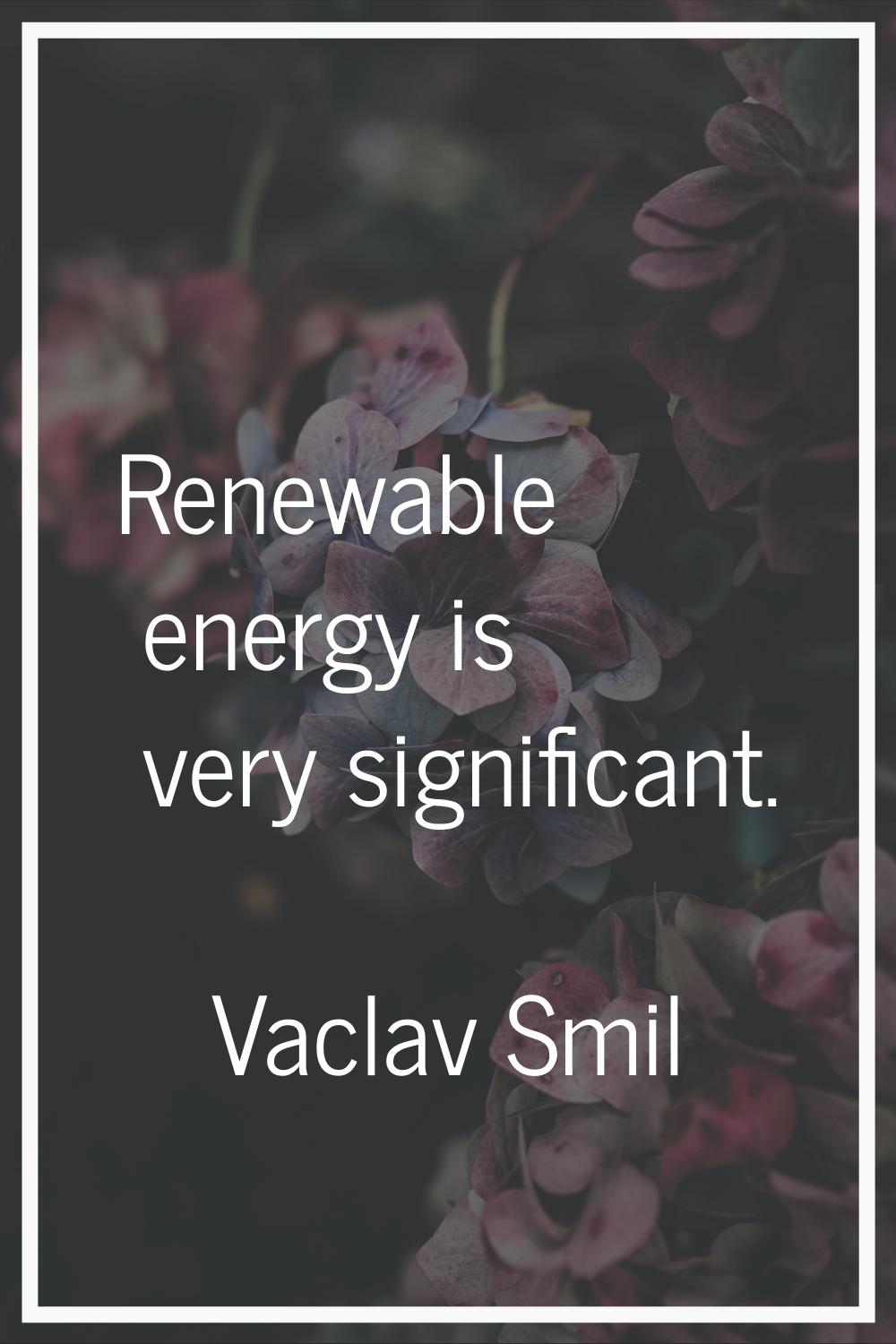 Renewable energy is very significant.